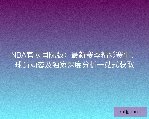 NBA官网国际版：最新赛季精彩赛事、球员动态及独家深度分析一站式获取