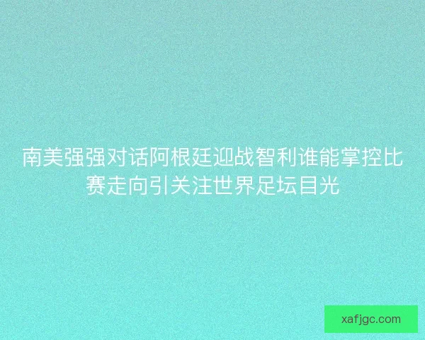 南美强强对话阿根廷迎战智利谁能掌控比赛走向引关注世界足坛目光