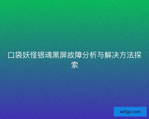 口袋妖怪银魂黑屏故障分析与解决方法探索