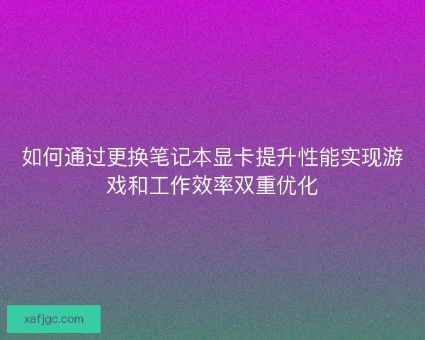 如何通过更换笔记本显卡提升性能实现游戏和工作效率双重优化
