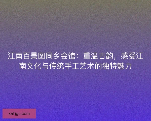 江南百景图同乡会馆：重温古韵，感受江南文化与传统手工艺术的独特魅力