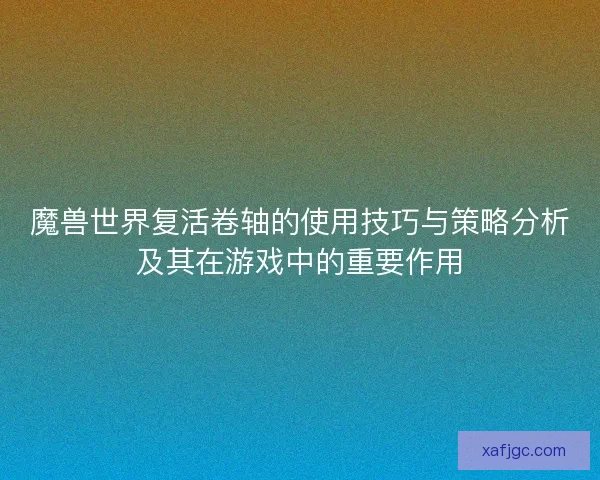 魔兽世界复活卷轴的使用技巧与策略分析及其在游戏中的重要作用