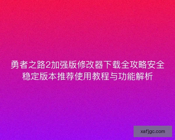 勇者之路2加强版修改器下载全攻略安全稳定版本推荐使用教程与功能解析 勇者之路2加强版修改器下载全攻略安全稳定版本推荐使用教程与功能解析
