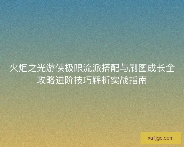 火炬之光游侠极限流派搭配与刷图成长全攻略进阶技巧解析实战指南