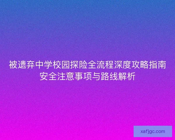 被遗弃中学校园探险全流程深度攻略指南安全注意事项与路线解析