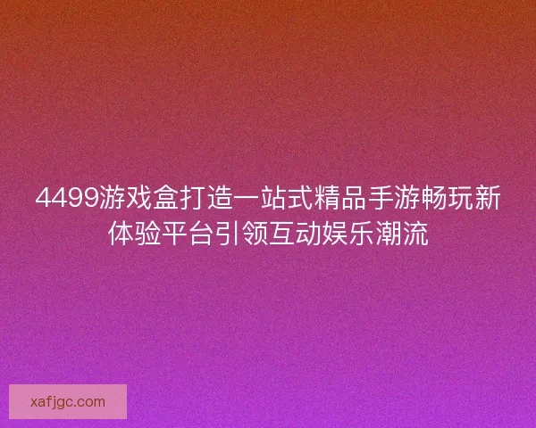 4499游戏盒打造一站式精品手游畅玩新体验平台引领互动娱乐潮流