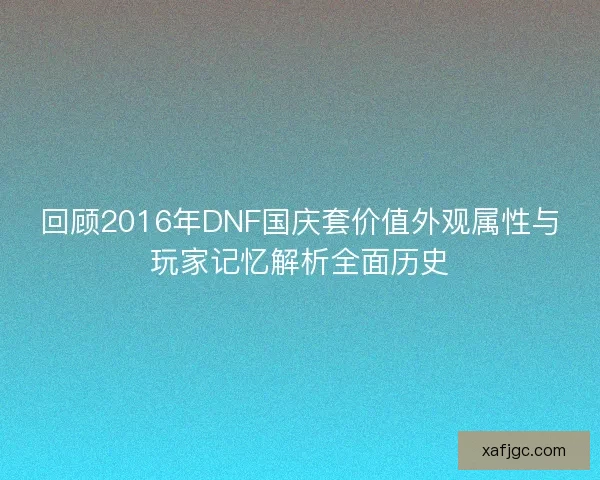 回顾2016年DNF国庆套价值外观属性与玩家记忆解析全面历史