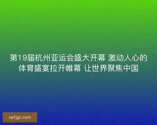 第19届杭州亚运会盛大开幕 激动人心的体育盛宴拉开帷幕 让世界聚焦中国
