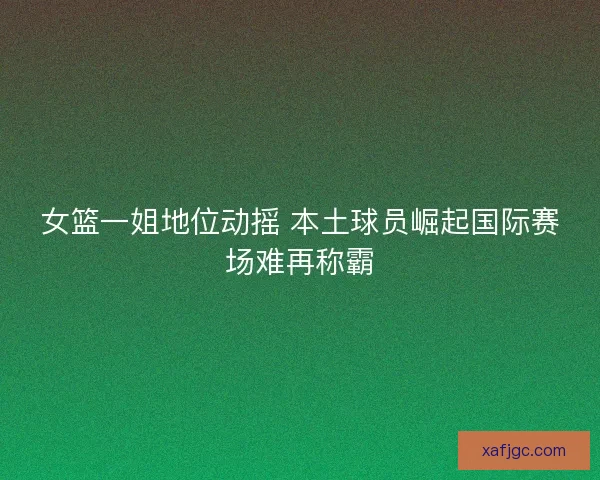 女篮一姐地位动摇 本土球员崛起国际赛场难再称霸